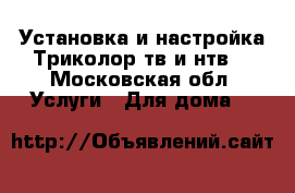 Установка и настройка Триколор тв и нтв  - Московская обл. Услуги » Для дома   